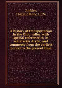 A history of transportation in the Ohio valley, with special reference to its waterways, trade, and commerce from the earliest period to the present time
