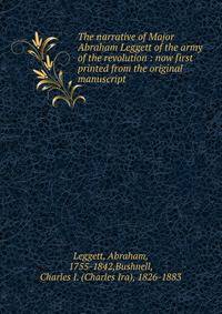 The narrative of Major Abraham Leggett of the army of the revolution : now first printed from the original manuscript.