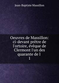 Oeuvres de Massillon: ci-devant pr?tre de l'ortoire, ?v?que de Clermont l'un des quarante de l .