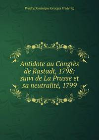 Antidote au Congr?s de Rastadt, 1798: suivi de La Prusse et sa neutralit?, 1799