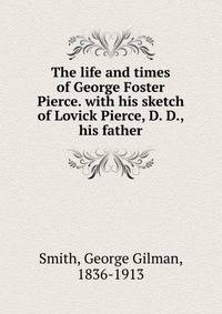 The life and times of George Foster Pierce. with his sketch of Lovick Pierce, D. D., his father