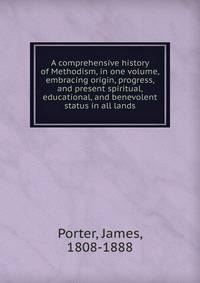 A comprehensive history of Methodism, in one volume, embracing origin, progress, and present spiritual, educational, and benevolent status in all lands