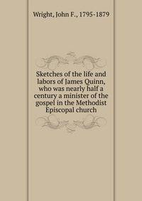 Sketches of the life and labors of James Quinn, who was nearly half a century a minister of the gospel in the Methodist Episcopal church