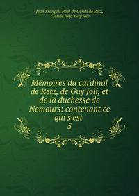 M?moires du cardinal de Retz, de Guy Joli, et de la duchesse de Nemours: contenant ce qui s'est .