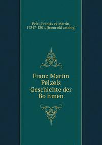 Franz Martin Pelzels Geschichte der Bo?hmen