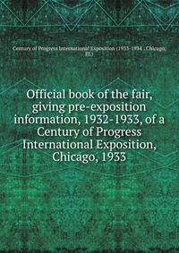 Official book of the fair, giving pre-exposition information, 1932-1933, of a Century of Progress International Exposition, Chicago, 1933