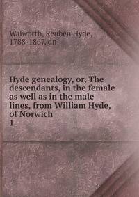 Hyde genealogy, or, The descendants, in the female as well as in the male lines, from William Hyde, of Norwich .. 1
