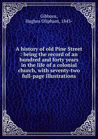 A history of old Pine Street : being the record of an hundred and forty years in the life of a colonial church, with seventy-two full-page illustrations