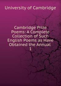 Cambridge Prize Poems: A Complete Collection of Such English Poems as Have Obtained the Annual .. 1