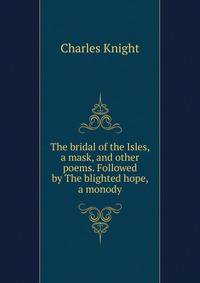 The bridal of the Isles, a mask, and other poems. Followed by The blighted hope, a monody