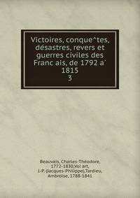 Victoires, conque?tes, de?sastres, revers et guerres civiles des Franc?ais, de 1792 a? 1815