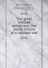 The great railroad conspiracy; the social history of a railroad war