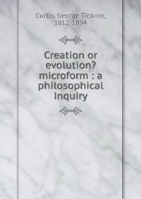 Creation or evolution? microform : a philosophical inquiry
