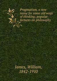 Pragmatism, a new name for some old ways of thinking; popular lectures on philosophy