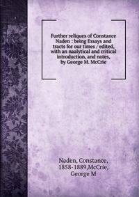 Further reliques of Constance Naden : being Essays and tracts for our times / edited, with an naalytical and critical introduction, and notes, by George M. McCrie