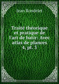 Trait thorique et pratique de l`art de batir: Avec atlas de plances. 4, pt. 3