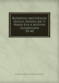 Bullettino dell`Istituto storico italiano per il Medio Evo e Archivio muratoriano. 39-40