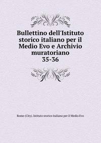 Bullettino dell`Istituto storico italiano per il Medio Evo e Archivio muratoriano. 35-36