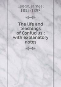 The life and teachings of Confucius : with explanatory notes