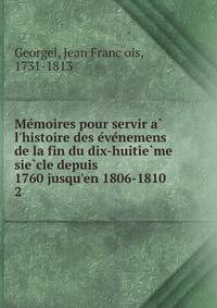 Me?moires pour servir a? l'histoire des e?ve?nemens de la fin du dix-huitie?me sie?cle depuis 1760 jusqu'en 1806-1810