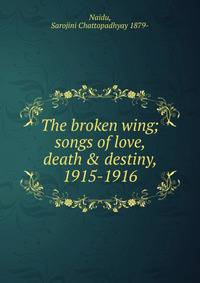 The broken wing; songs of love, death &amp; destiny, 1915-1916