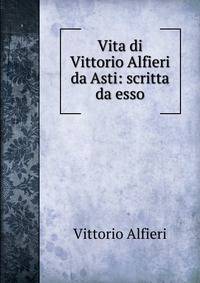 Vita di Vittorio Alfieri da Asti: scritta da esso