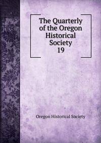 The Quarterly of the Oregon Historical Society. 19