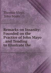 Remarks on Insanity: Founded on the Practice of John Mayo . and Tending to Illustrate the .