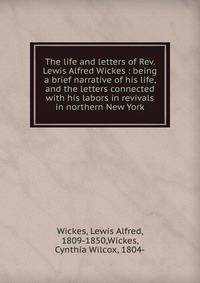 The life and letters of Rev. Lewis Alfred Wickes : being a brief narrative of his life, and the letters connected with his labors in revivals in northern New York