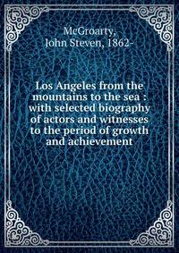 Los Angeles from the mountains to the sea : with selected biography of actors and witnesses to the period of growth and achievement