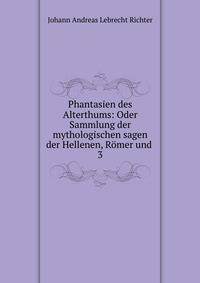 Phantasien des Alterthums: Oder Sammlung der mythologischen sagen der Hellenen, Rmer und .. 3