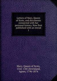 Letters of Mary, Queen of Scots, and documents connected with her personal history. Now first published with an introd. 1