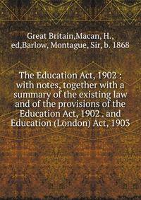 The Education Act, 1902 : with notes, together with a summary of the existing law and of the provisions of the Education Act, 1902 . and Education (London) Act, 1903