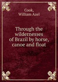 Through the wildernesses of Brazil by horse, canoe and float