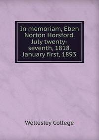 In memoriam, Eben Norton Horsford. July twenty-seventh, 1818. January first, 1893