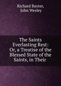 The Saints Everlasting Rest: Or, a Treatise of the Blessed State of the Saints, in Their .