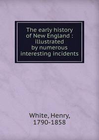 The early history of New England : illustrated by numerous interesting incidents