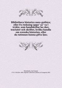 Bibliotheca historica sueo-gothica; eller Fo?rtekning uppa? sa? va?l trykte, som handskrifne bo?cker, tractater och skrifter, hvilka handla om svenska historien, eller da?rutinnan kunna gifva ljus;