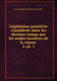 Lgislation primitive considre dans les derniers temps par les seules lumires de la raison .. 2, pt. 1