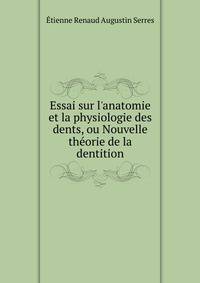 Essai sur l'anatomie et la physiologie des dents, ou Nouvelle th?orie de la dentition