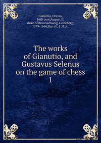 The works of Gianutio, and Gustavus Selenus on the game of chess. 1