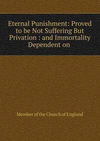 Eternal Punishment: Proved to be Not Suffering But Privation : and Immortality Dependent on .