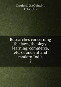 Researches concerning the laws, theology, learning, commerce, etc. of ancient and modern India. 2
