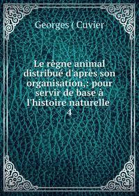 Le r?gne animal distribu? d'apr?s son organisation,: pour servir de base ? l'histoire naturelle .