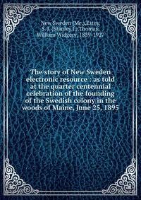 The story of New Sweden electronic resource : as told at the quarter centennial celebration of the founding of the Swedish colony in the woods of Maine, June 25, 1895