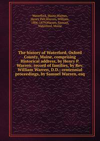 The history of Waterford, Oxford County, Maine, comprising Historical address, by Henry P. Warren; record of families, by Rev. William Warren, D.D.; centennial proceedings, by Samuel Warren, esq