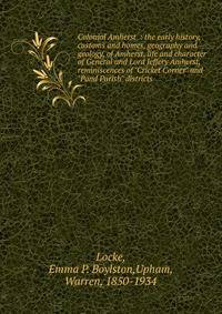 Colonial Amherst : the early history, customs and homes, geography and geology, of Amherst, life and character of General and Lord Jeffery Amherst, reminiscences of "Cricket Corner" and "Pond Parish" districts