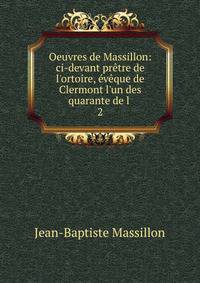 Oeuvres de Massillon: ci-devant pr?tre de l'ortoire, ?v?que de Clermont l'un des quarante de l .
