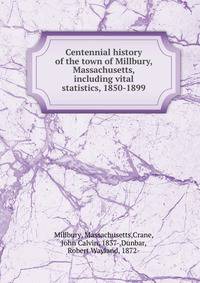 Centennial history of the town of Millbury, Massachusetts, including vital statistics, 1850-1899