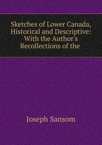 Sketches of Lower Canada, Historical and Descriptive: With the Author's Recollections of the .